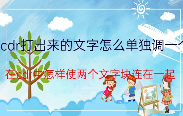 cdr打出来的文字怎么单独调一个 在cdr中怎样使两个文字块连在一起？